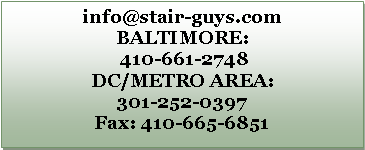 Text Box: info@stair-guys.comBALTIMORE: 410-661-2748DC/METRO AREA:301-252-0397                           Fax: 410-665-6851 