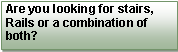 Text Box: Are you looking for stairs, Rails or a combination of both?