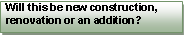 Text Box: Will this be new construction, renovation or an addition?